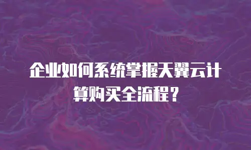 企业如何系统掌握天翼云计算购买全流程？
