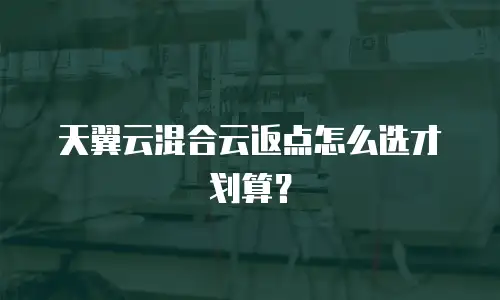 天翼云混合云返点怎么选才划算？
