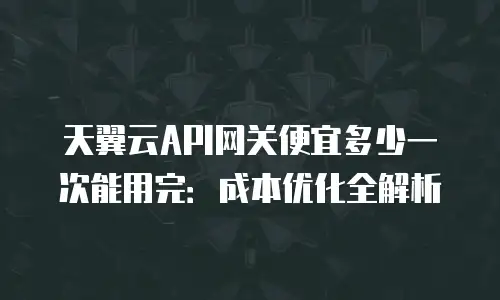 天翼云API网关便宜多少一次能用完：成本优化全解析
