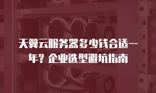 天翼云服务器多少钱合适一年？企业选型避坑指南