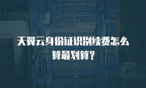 天翼云身份证识别续费怎么算最划算？