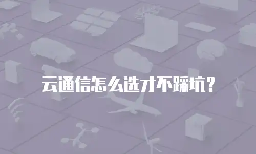 云通信怎么选才不踩坑？