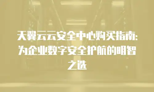 天翼云云安全中心购买指南：为企业数字安全护航的明智之选