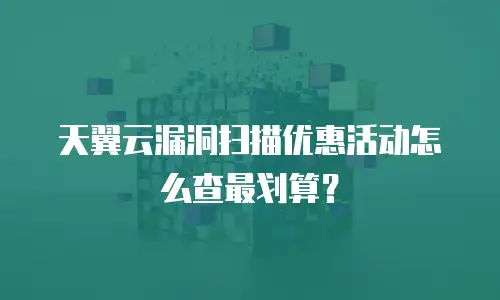 天翼云漏洞扫描优惠活动怎么查最划算？