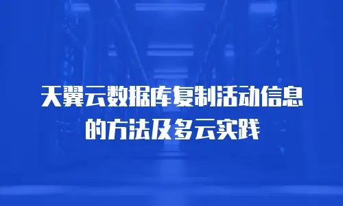 天翼云数据库复制活动信息的方法及多云实践