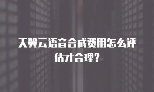 天翼云语音合成费用怎么评估才合理？