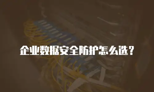 企业数据安全防护怎么选？