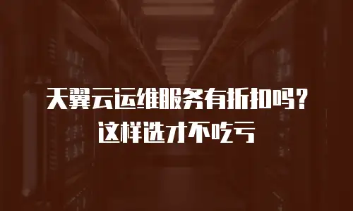 天翼云运维服务有折扣吗？这样选才不吃亏