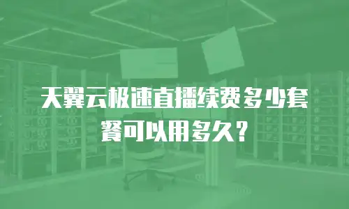 天翼云极速直播续费多少套餐可以用多久？