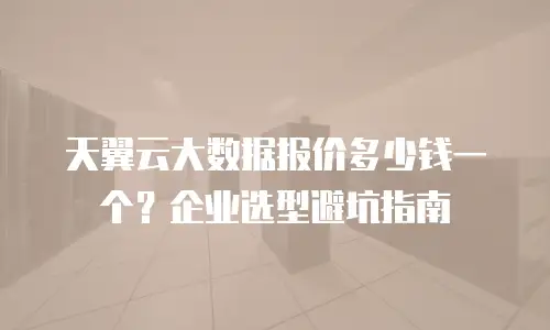 天翼云大数据报价多少钱一个？企业选型避坑指南