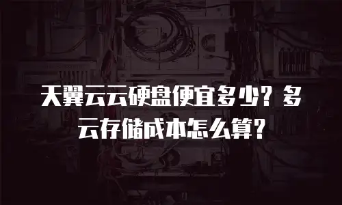天翼云云硬盘便宜多少？多云存储成本怎么算？