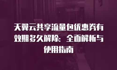 天翼云共享流量包优惠券有效期多久解除：全面解析与使用指南