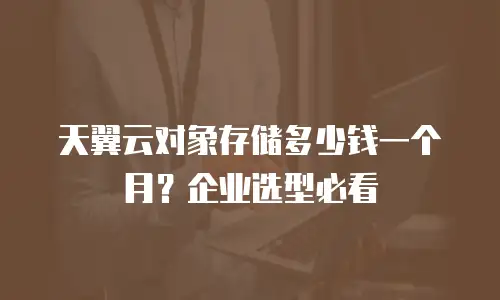 天翼云对象存储多少钱一个月？企业选型必看