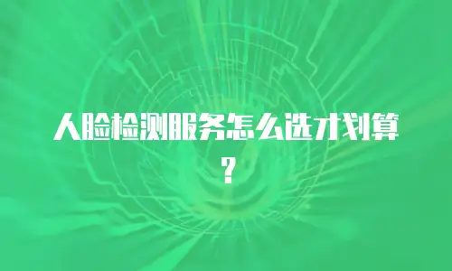 人脸检测服务怎么选才划算？