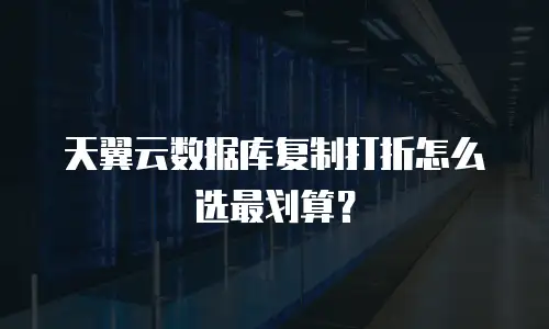 天翼云数据库复制打折怎么选最划算？