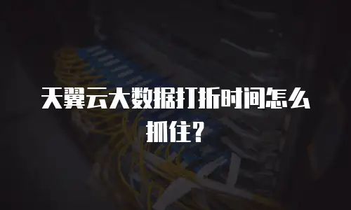 天翼云大数据打折时间怎么抓住？