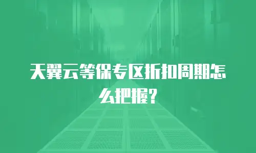 天翼云等保专区折扣周期怎么把握？