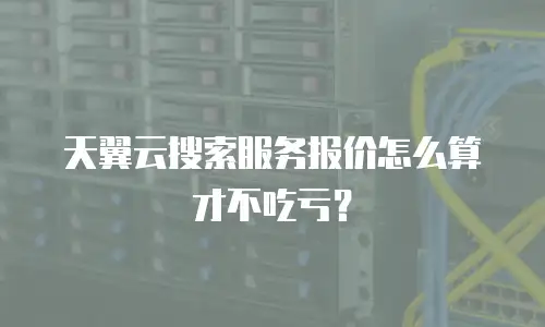天翼云搜索服务报价怎么算才不吃亏？