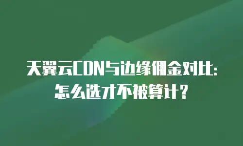 天翼云CDN与边缘佣金对比：怎么选才不被算计？