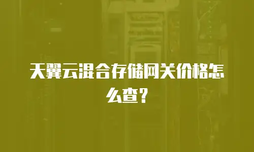 天翼云混合存储网关价格怎么查？