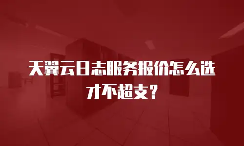 天翼云日志服务报价怎么选才不超支？