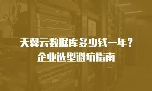 天翼云数据库多少钱一年？企业选型避坑指南