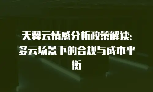 天翼云情感分析政策解读：多云场景下的合规与成本平衡
