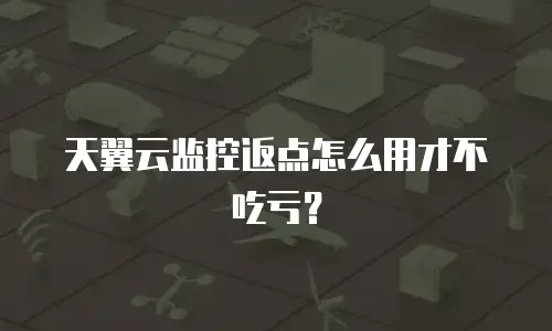 天翼云监控返点怎么用才不吃亏？