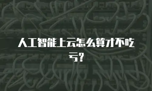 人工智能上云怎么算才不吃亏？