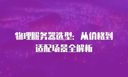 物理服务器选型：从价格到适配场景全解析