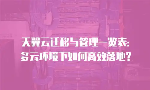 天翼云迁移与管理一览表：多云环境下如何高效落地？