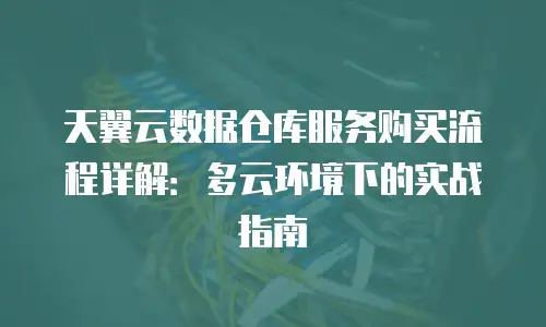 天翼云数据仓库服务购买流程详解：多云环境下的实战指南