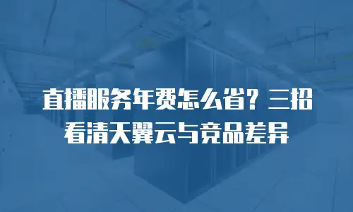 直播服务年费怎么省？三招看清天翼云与竞品差异