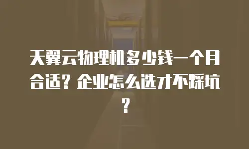 天翼云物理机多少钱一个月合适？企业怎么选才不踩坑？