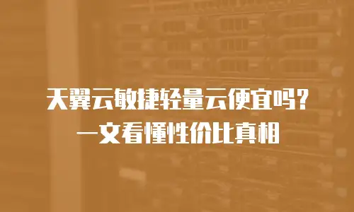 天翼云敏捷轻量云便宜吗？一文看懂性价比真相