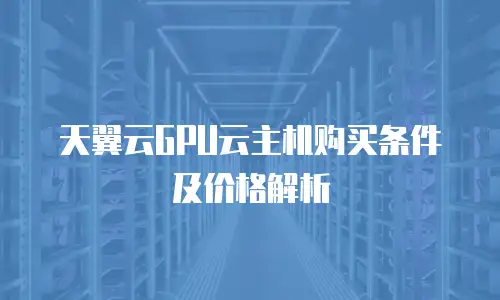 天翼云GPU云主机购买条件及价格解析
