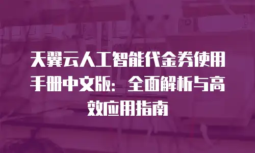 天翼云人工智能代金券使用手册中文版：全面解析与高效应用指南