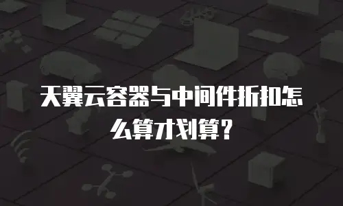 天翼云容器与中间件折扣怎么算才划算？