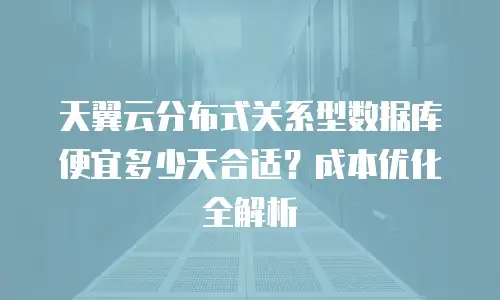 天翼云分布式关系型数据库便宜多少天合适？成本优化全解析