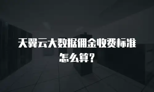天翼云大数据佣金收费标准怎么算？