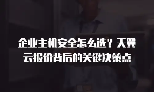 企业主机安全怎么选？天翼云报价背后的关键决策点