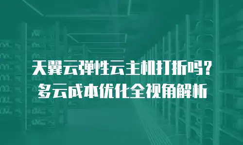 天翼云弹性云主机打折吗？多云成本优化全视角解析
