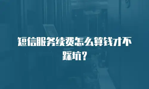 短信服务续费怎么算钱才不踩坑？