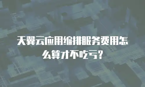 天翼云应用编排服务费用怎么算才不吃亏？