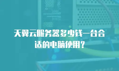 天翼云服务器多少钱一台合适的电脑使用？