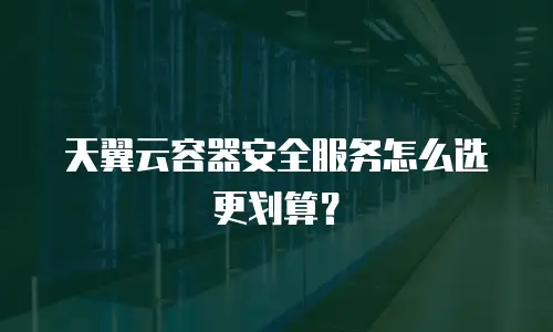 天翼云容器安全服务怎么选更划算？