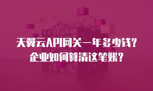 天翼云API网关一年多少钱？企业如何算清这笔账？