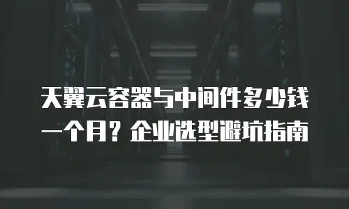 天翼云容器与中间件多少钱一个月？企业选型避坑指南