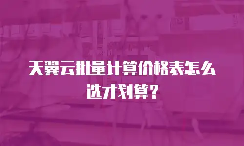天翼云批量计算价格表怎么选才划算？