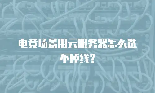 电竞场景用云服务器怎么选不掉线？